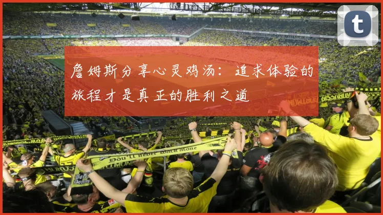 詹姆斯分享心灵鸡汤：追求体验的旅程才是真正的胜利之道