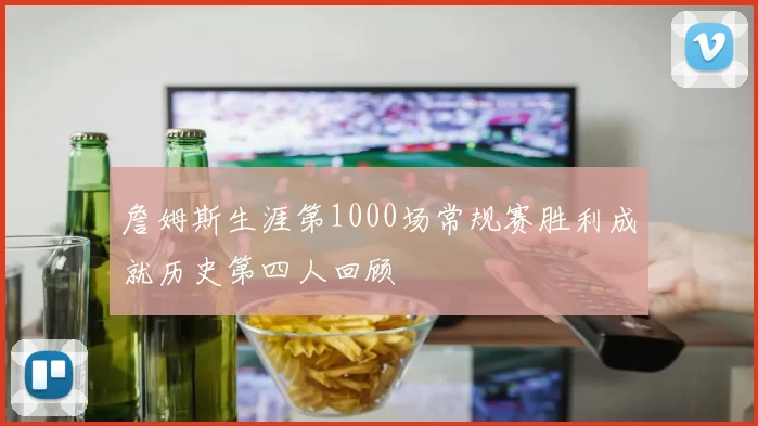 詹姆斯生涯第1000场常规赛胜利成就历史第四人回顾