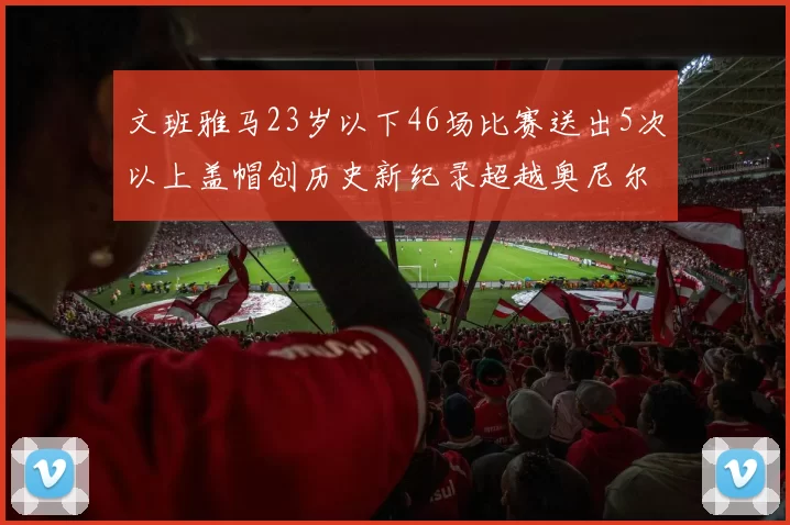 文班雅马23岁以下46场比赛送出5次以上盖帽创历史新纪录超越奥尼尔
