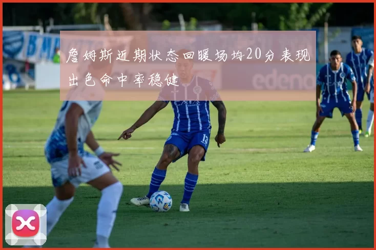詹姆斯近期状态回暖场均20分表现出色命中率稳健
