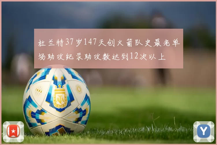 杜兰特37岁147天创火箭队史最老单场助攻纪录助攻数达到12次以上