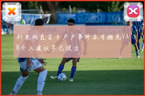 科里纳直言卡卢卢事件本可避免VAR介入建议早已提出
