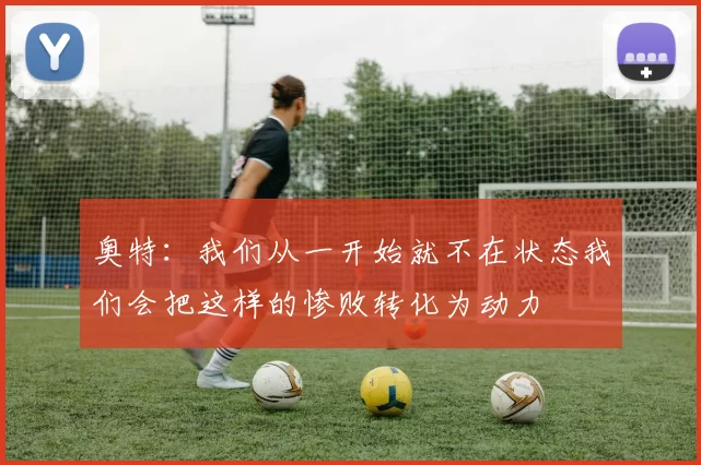 奥特：我们从一开始就不在状态我们会把这样的惨败转化为动力