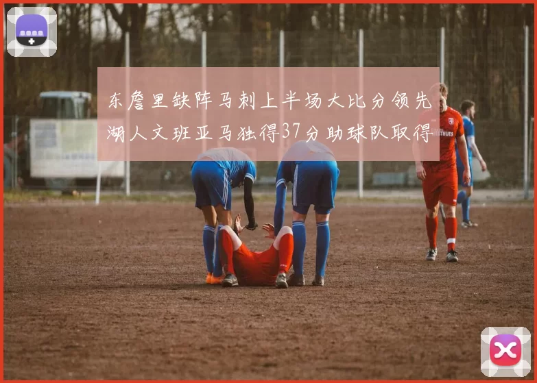 东詹里缺阵马刺上半场大比分领先湖人文班亚马独得37分助球队取得优势