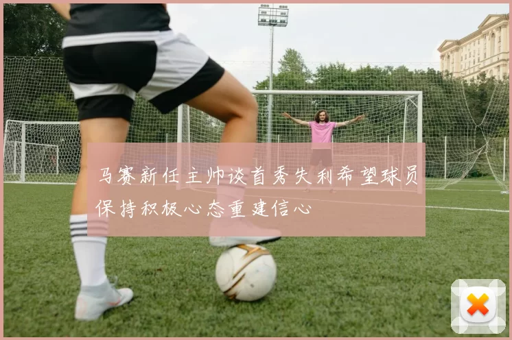 马赛新任主帅谈首秀失利希望球员保持积极心态重建信心