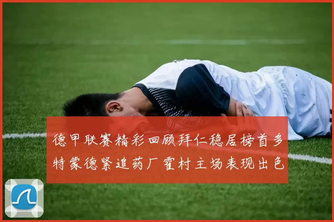 德甲联赛精彩回顾拜仁稳居榜首多特蒙德紧追药厂霍村主场表现出色