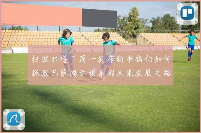 拉波尔塔下周一发布新书我们如何拯救巴萨揭示俱乐部未来发展之路