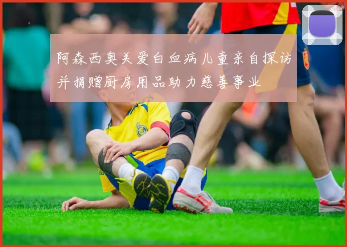 阿森西奥关爱白血病儿童亲自探访并捐赠厨房用品助力慈善事业
