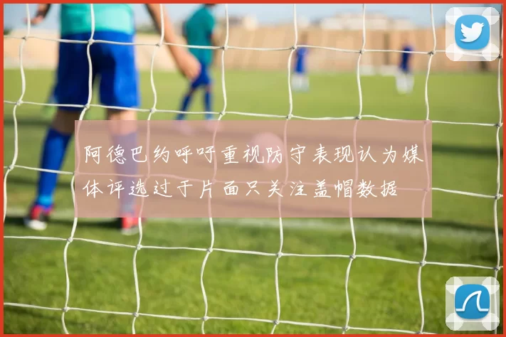 阿德巴约呼吁重视防守表现认为媒体评选过于片面只关注盖帽数据