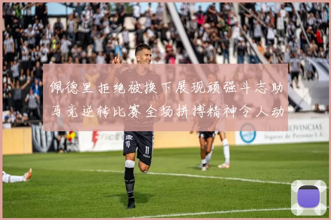 佩德里拒绝被换下展现顽强斗志助马竞逆转比赛全场拼搏精神令人动容