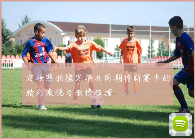 定妆照拍摄完毕共同期待新赛季的精彩表现与激情碰撞