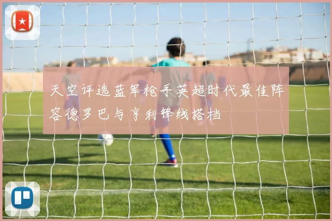 天空评选蓝军枪手英超时代最佳阵容德罗巴与亨利锋线搭档