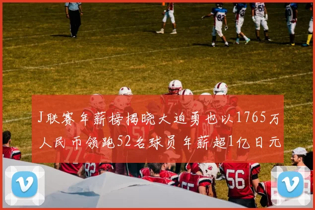 J联赛年薪榜揭晓大迫勇也以1765万人民币领跑52名球员年薪超1亿日元