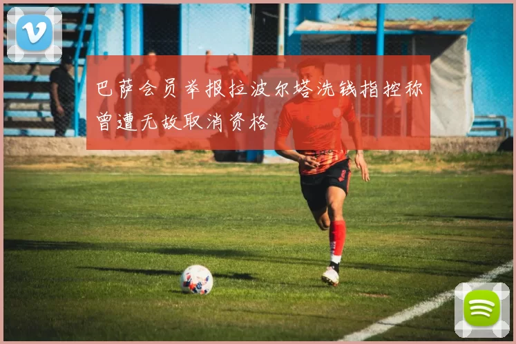 巴萨会员举报拉波尔塔洗钱指控称曾遭无故取消资格