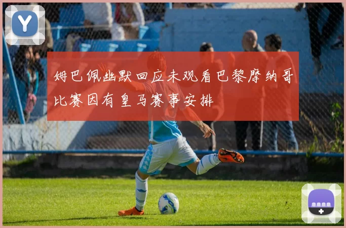 姆巴佩幽默回应未观看巴黎摩纳哥比赛因有皇马赛事安排