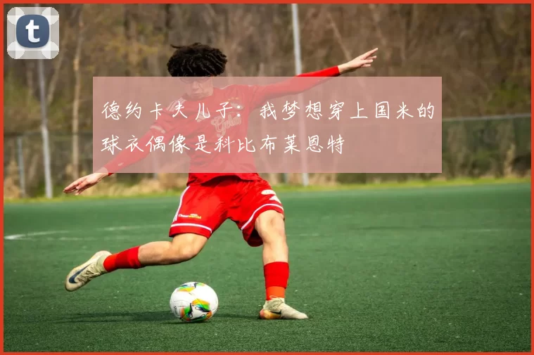 德约卡夫儿子：我梦想穿上国米的球衣偶像是科比布莱恩特
