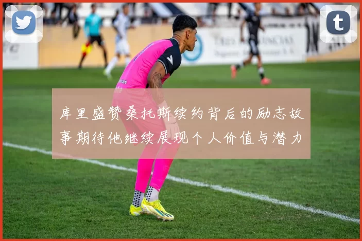 库里盛赞桑托斯续约背后的励志故事期待他继续展现个人价值与潜力