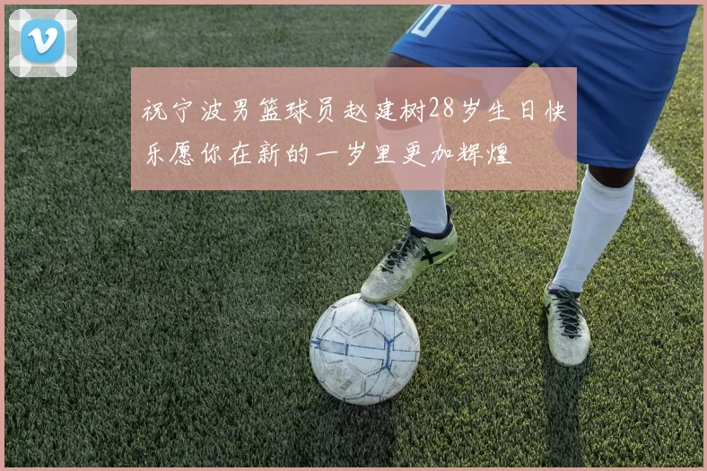 祝宁波男篮球员赵建树28岁生日快乐愿你在新的一岁里更加辉煌