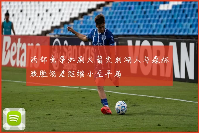 西部竞争加剧火箭失利湖人与森林狼胜场差距缩小至平局