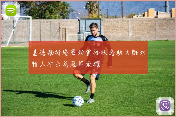 基德期待塔图姆重拾状态助力凯尔特人冲击总冠军荣耀