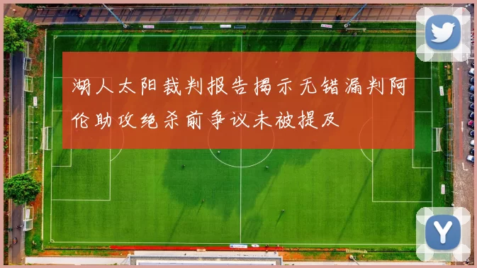 湖人太阳裁判报告揭示无错漏判阿伦助攻绝杀前争议未被提及